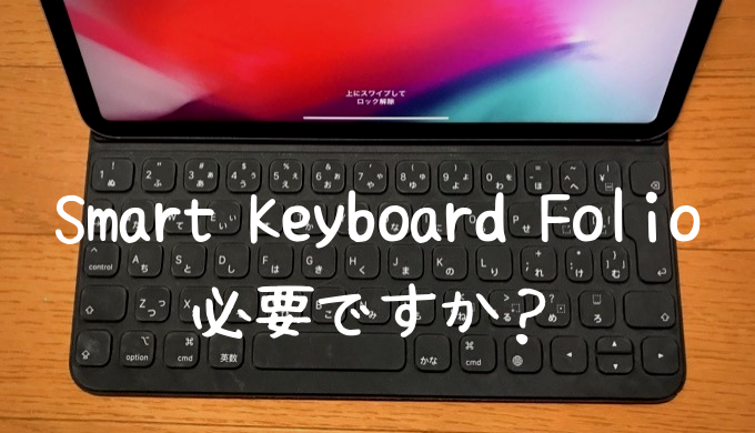 iPad Pro（11インチ）】Smart Keyboard Folioは必要？単純にはおすすめ